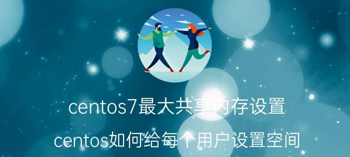 centos7最大共享内存设置 centos如何给每个用户设置空间？